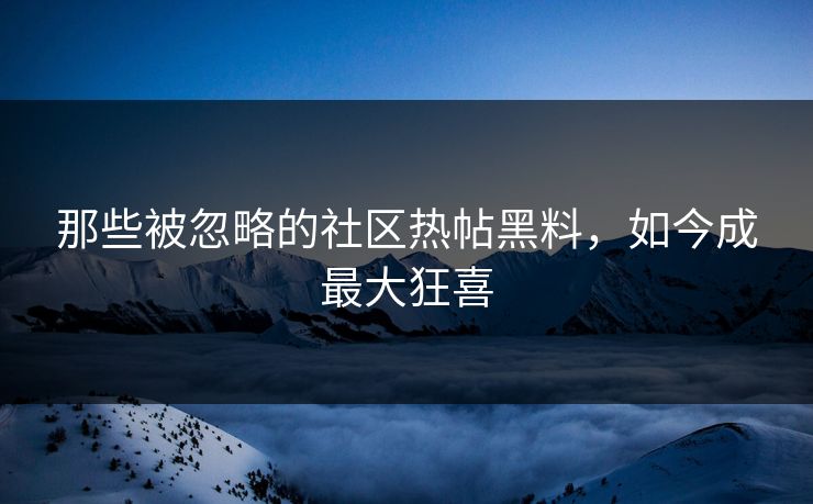 那些被忽略的社区热帖黑料，如今成最大狂喜