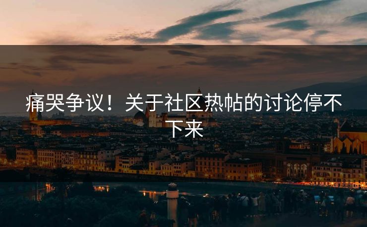 痛哭争议！关于社区热帖的讨论停不下来