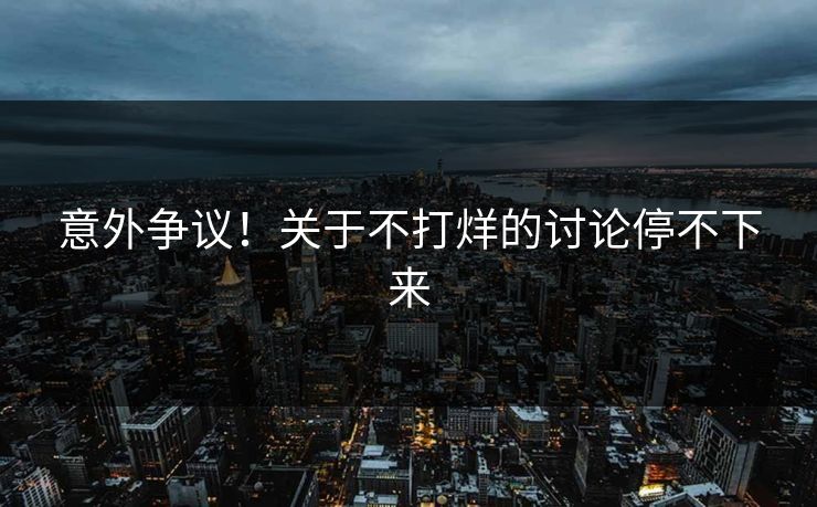 意外争议！关于不打烊的讨论停不下来