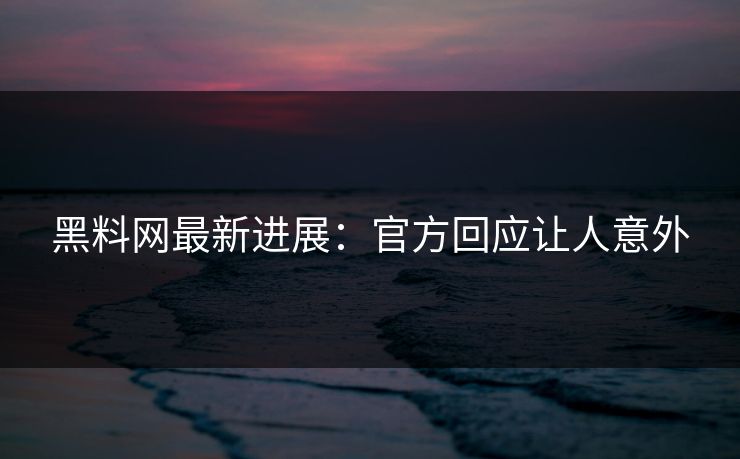 黑料网最新进展：官方回应让人意外