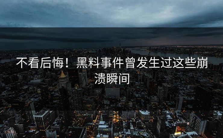 不看后悔！黑料事件曾发生过这些崩溃瞬间