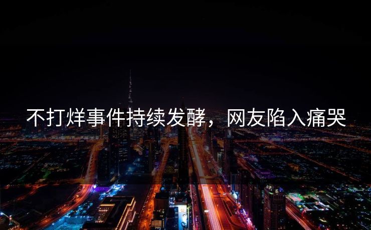 不打烊事件持续发酵，网友陷入痛哭