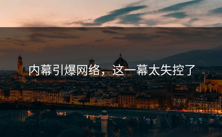 内幕引爆网络，这一幕太失控了