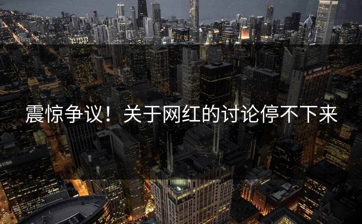 震惊争议！关于网红的讨论停不下来