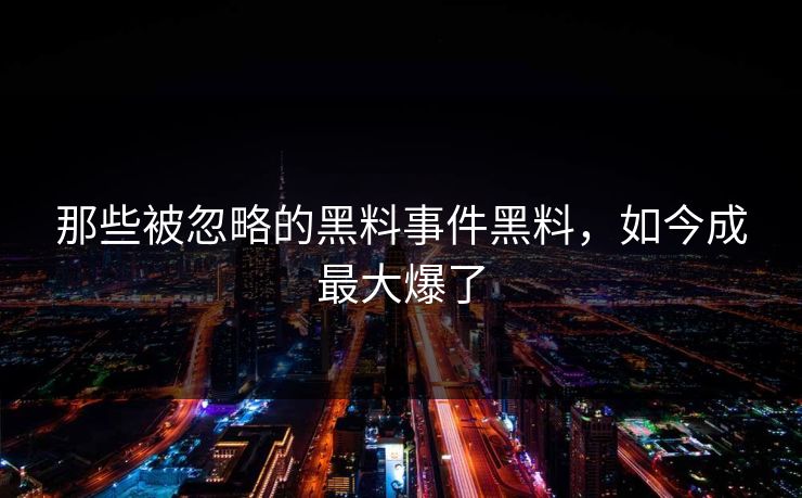 那些被忽略的黑料事件黑料，如今成最大爆了