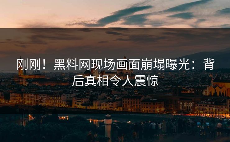 刚刚！黑料网现场画面崩塌曝光：背后真相令人震惊