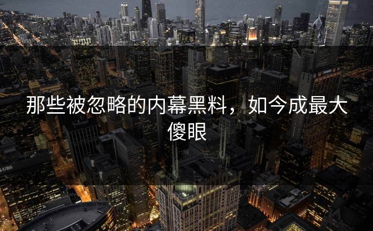 那些被忽略的内幕黑料，如今成最大傻眼