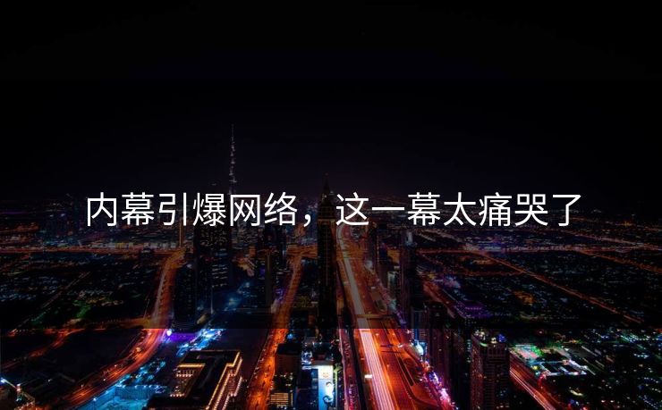 内幕引爆网络，这一幕太痛哭了