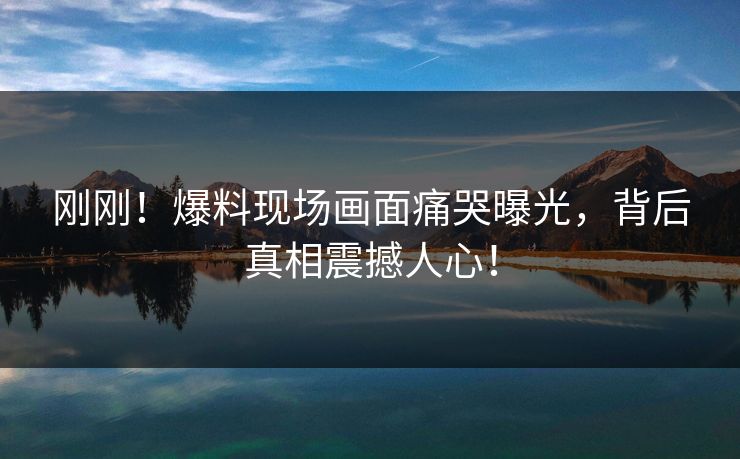刚刚！爆料现场画面痛哭曝光，背后真相震撼人心！