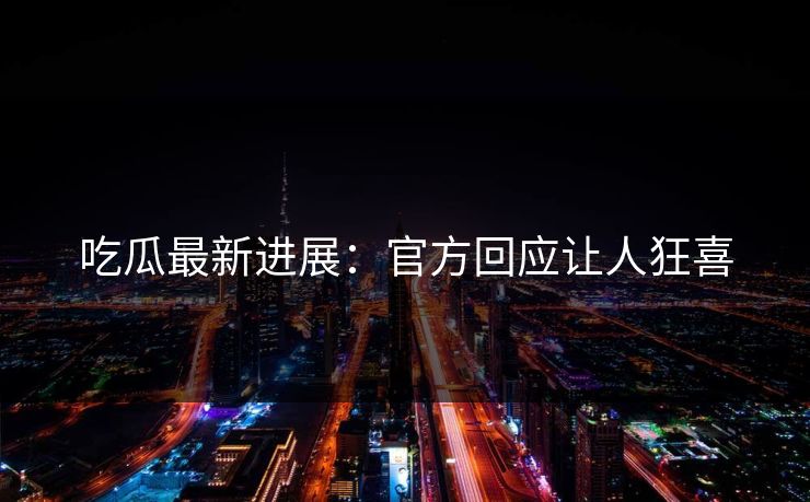 吃瓜最新进展：官方回应让人狂喜
