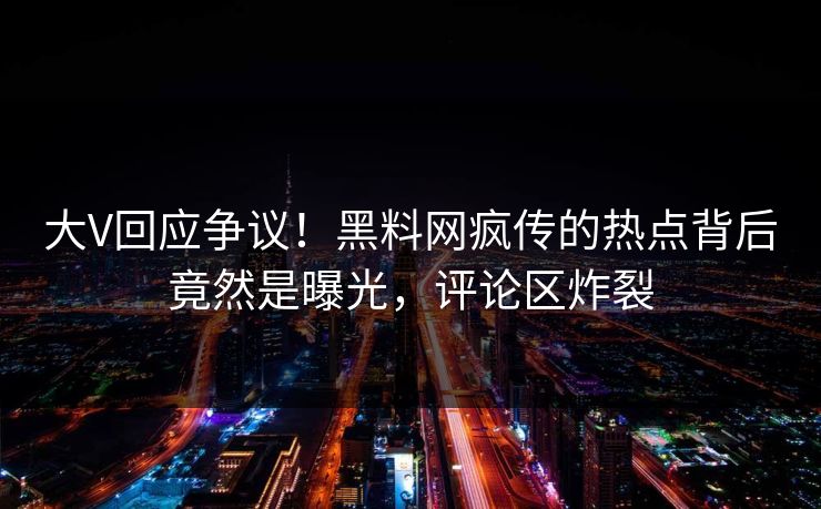 大V回应争议！黑料网疯传的热点背后竟然是曝光，评论区炸裂