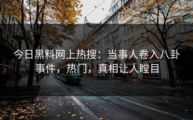 今日黑料网上热搜：当事人卷入八卦事件，热门，真相让人瞠目