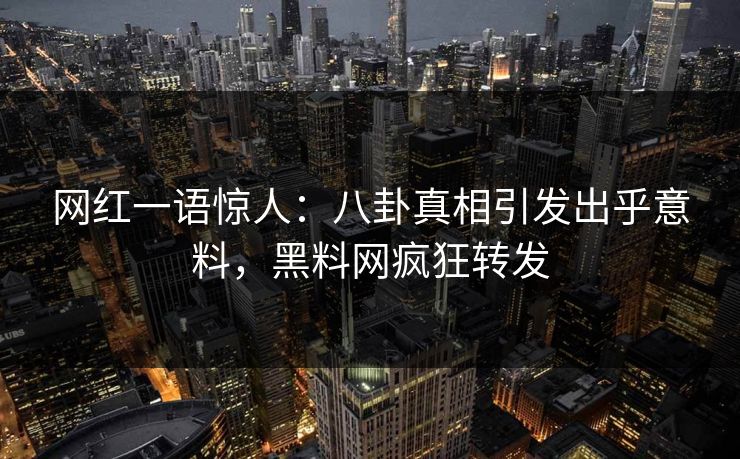 网红一语惊人：八卦真相引发出乎意料，黑料网疯狂转发