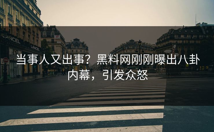 当事人又出事？黑料网刚刚曝出八卦内幕，引发众怒