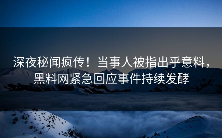 深夜秘闻疯传！当事人被指出乎意料，黑料网紧急回应事件持续发酵