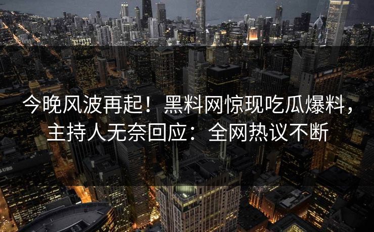 今晚风波再起！黑料网惊现吃瓜爆料，主持人无奈回应：全网热议不断