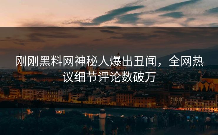 刚刚黑料网神秘人爆出丑闻，全网热议细节评论数破万