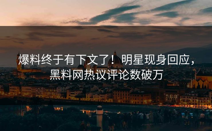 爆料终于有下文了！明星现身回应，黑料网热议评论数破万