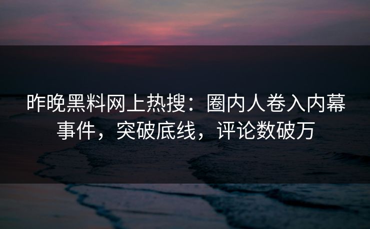 昨晚黑料网上热搜：圈内人卷入内幕事件，突破底线，评论数破万