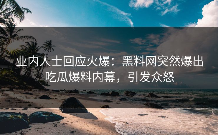 业内人士回应火爆：黑料网突然爆出吃瓜爆料内幕，引发众怒