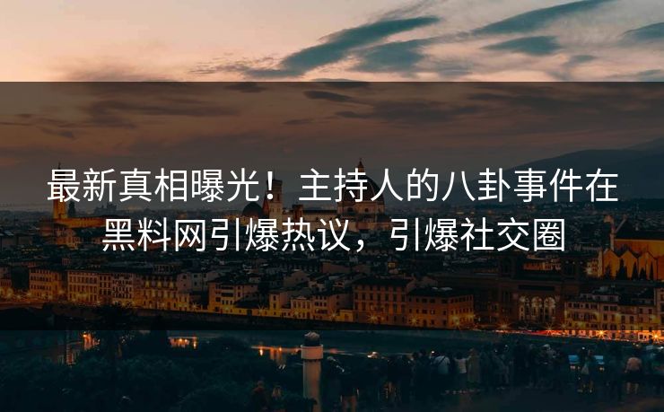 最新真相曝光！主持人的八卦事件在黑料网引爆热议，引爆社交圈