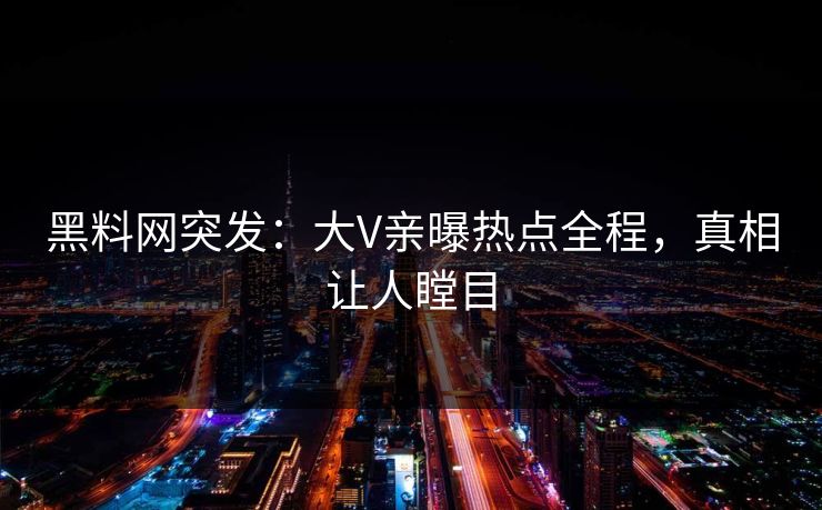 黑料网突发：大V亲曝热点全程，真相让人瞠目