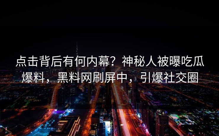 点击背后有何内幕？神秘人被曝吃瓜爆料，黑料网刷屏中，引爆社交圈