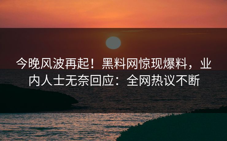 今晚风波再起！黑料网惊现爆料，业内人士无奈回应：全网热议不断