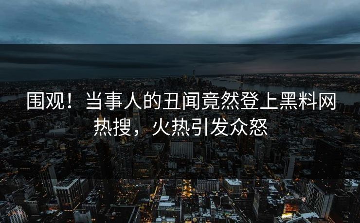 围观！当事人的丑闻竟然登上黑料网热搜，火热引发众怒