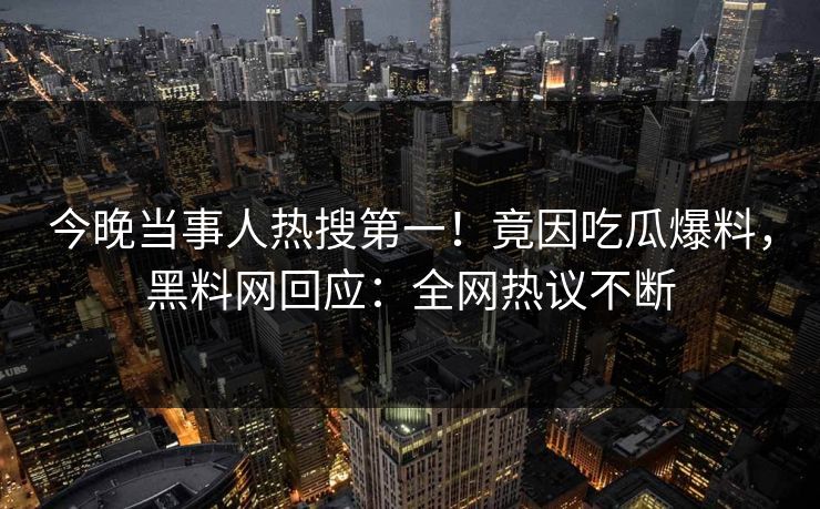 今晚当事人热搜第一！竟因吃瓜爆料，黑料网回应：全网热议不断