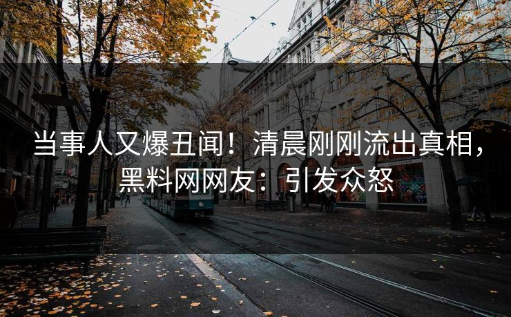 当事人又爆丑闻！清晨刚刚流出真相，黑料网网友：引发众怒