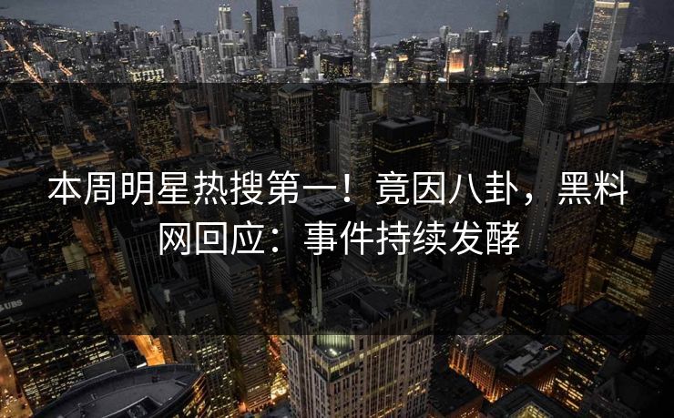 本周明星热搜第一！竟因八卦，黑料网回应：事件持续发酵