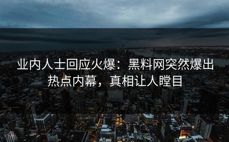业内人士回应火爆：黑料网突然爆出热点内幕，真相让人瞠目