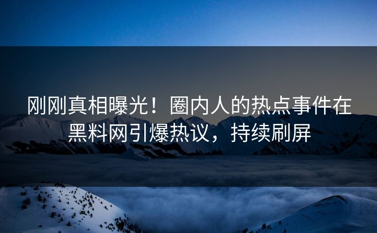 刚刚真相曝光！圈内人的热点事件在黑料网引爆热议，持续刷屏