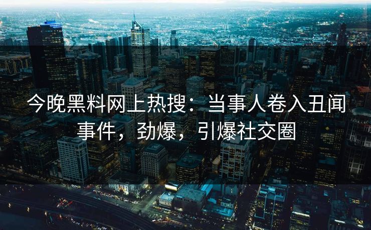 今晚黑料网上热搜：当事人卷入丑闻事件，劲爆，引爆社交圈