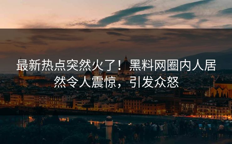 最新热点突然火了！黑料网圈内人居然令人震惊，引发众怒