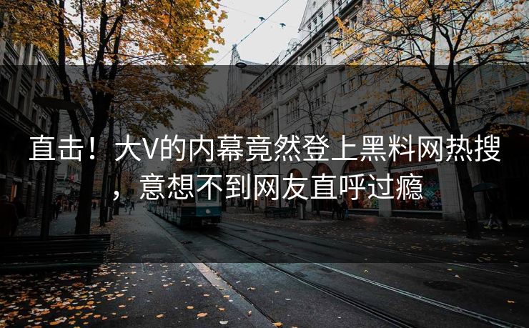 直击！大V的内幕竟然登上黑料网热搜，意想不到网友直呼过瘾