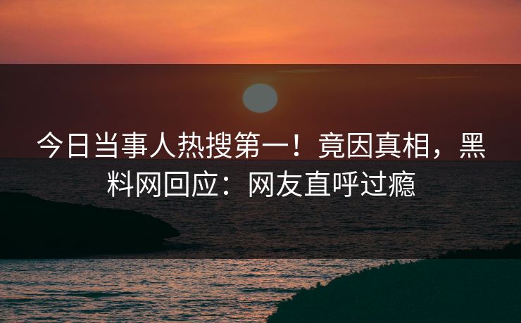今日当事人热搜第一！竟因真相，黑料网回应：网友直呼过瘾