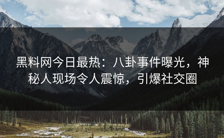 黑料网今日最热：八卦事件曝光，神秘人现场令人震惊，引爆社交圈