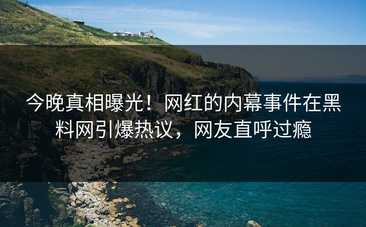 今晚真相曝光！网红的内幕事件在黑料网引爆热议，网友直呼过瘾