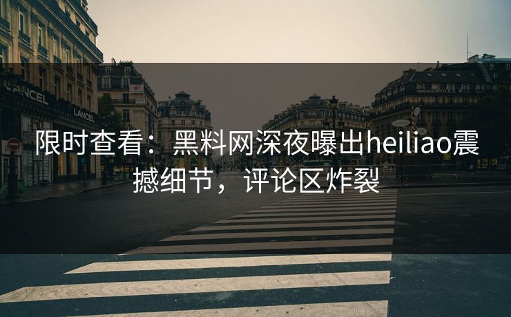 限时查看：黑料网深夜曝出heiliao震撼细节，评论区炸裂