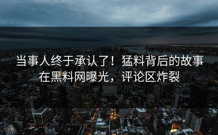 当事人终于承认了！猛料背后的故事在黑料网曝光，评论区炸裂