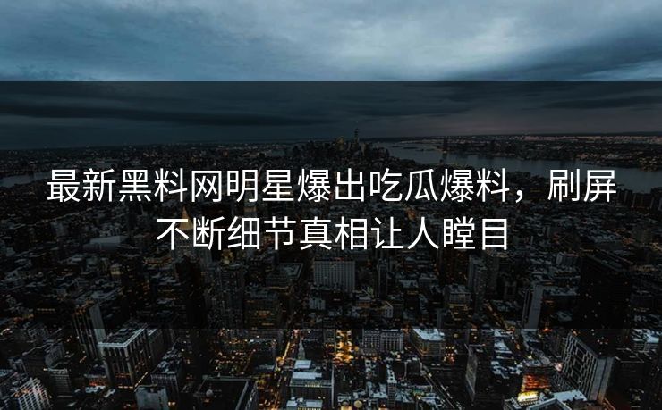 最新黑料网明星爆出吃瓜爆料，刷屏不断细节真相让人瞠目