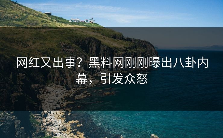 网红又出事？黑料网刚刚曝出八卦内幕，引发众怒