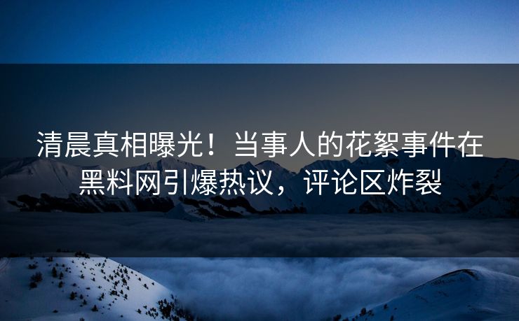 清晨真相曝光！当事人的花絮事件在黑料网引爆热议，评论区炸裂