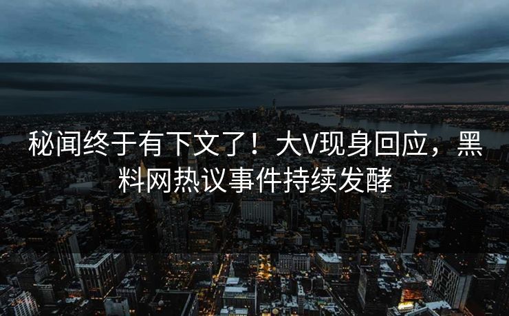 秘闻终于有下文了！大V现身回应，黑料网热议事件持续发酵