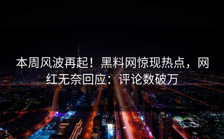 本周风波再起！黑料网惊现热点，网红无奈回应：评论数破万