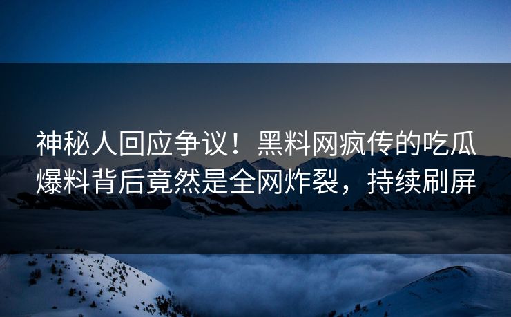 神秘人回应争议！黑料网疯传的吃瓜爆料背后竟然是全网炸裂，持续刷屏