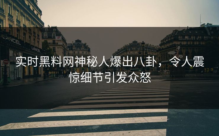 实时黑料网神秘人爆出八卦，令人震惊细节引发众怒