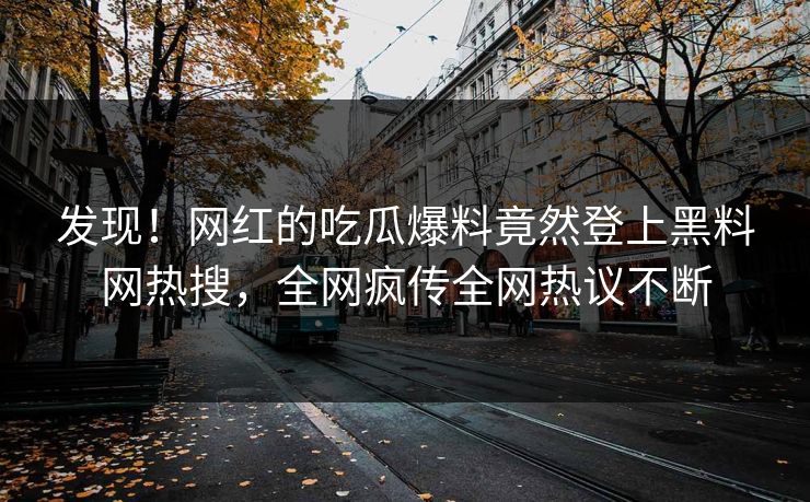 发现！网红的吃瓜爆料竟然登上黑料网热搜，全网疯传全网热议不断
